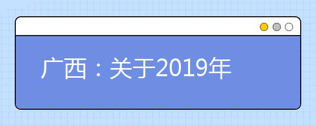 广西：关于2019年香港、澳门特区高等学校在我区招收自费生的通知