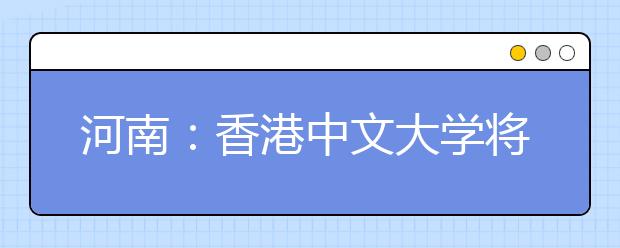 河南：香港中文大学将于3月29日在郑州举办2019年招生说明会