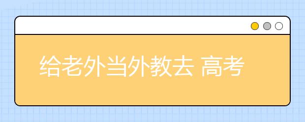 给老外当外教去 高考对外汉语专业大揭秘