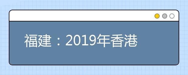 福建：2019年香港中文大学招生说明会即将召开