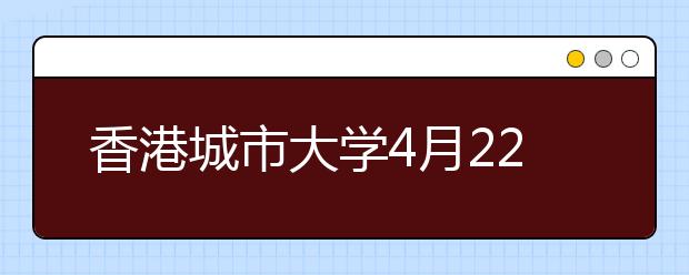 香港城市大学4月22日在浙江举办本科招生宣讲会