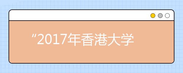 “2017年香港大学内地本科生入学计划”启动