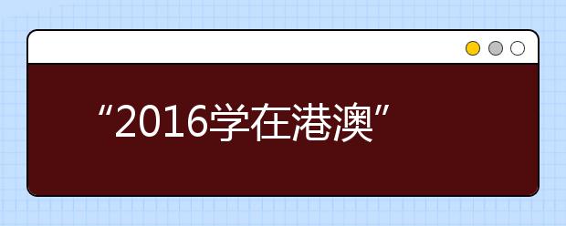 “2016学在港澳”、“2016学在香港”说明会,期待你的参与!