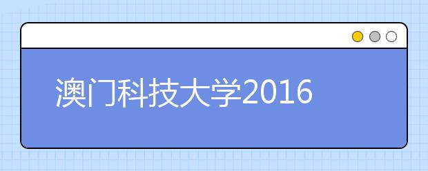 澳门科技大学2016/2017学年度本科招生信息