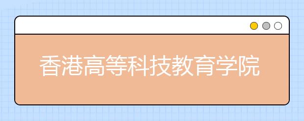 香港高等科技教育学院首次内地招生