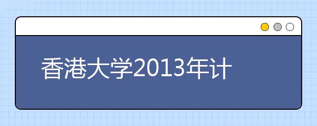 香港大学2013年计划招内地生约300人 仍参加“北约”自主招生