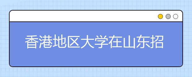 香港地区大学在山东招生人数翻番共招生107人