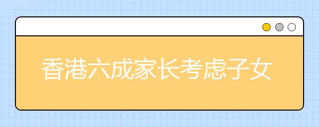 香港六成家长考虑子女赴内地升学 京沪最受欢迎