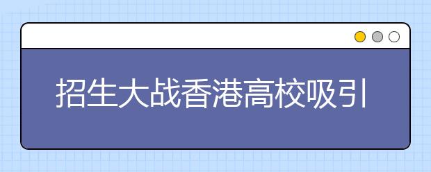 招生大战香港高校吸引力有增无减原因揭秘