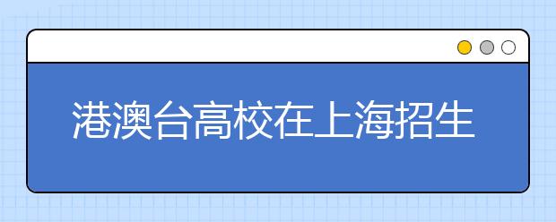 港澳台高校在上海招生 港校学费看涨台校门槛高