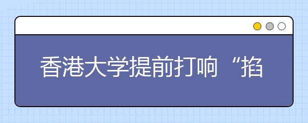 香港大学提前打响“掐尖战” 奖学金高达50万