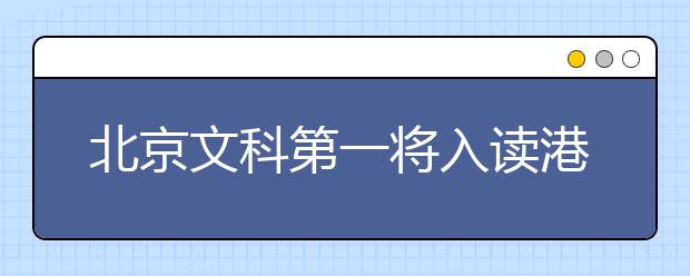 北京文科第一将入读港中大 获50万港元奖学金