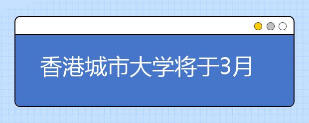 香港城市大学将于3月29日在沪举行招生说明会