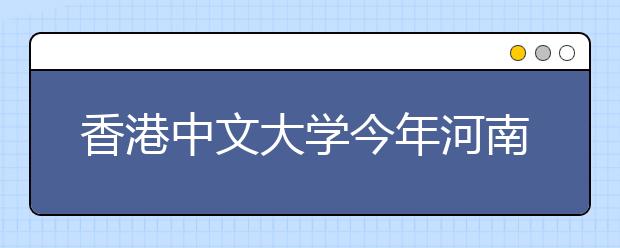 香港中文大学今年河南招13人 全额奖学金50万