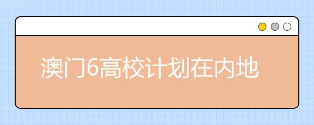 澳门6高校计划在内地招生2500人 较去年增20%