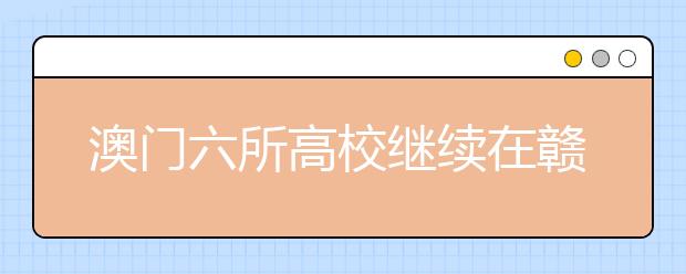 澳门六所高校继续在赣招生申请时间为6月1日至30日 