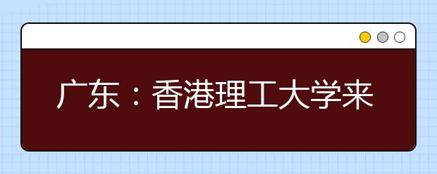 广东：香港理工大学来穗招生 设奖学金吸引优才 