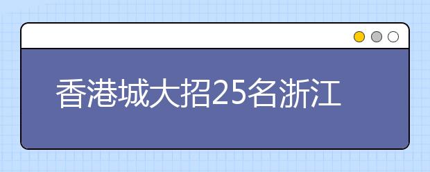 香港城大招25名浙江考生 4月8日可到浙图咨询