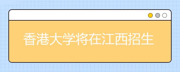 香港大学将在江西招生 考生可通过网络报名