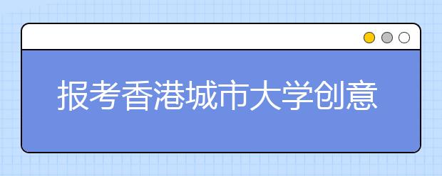 报考香港城市大学创意媒体学院本科考生须知