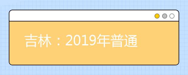 吉林：2019年普通高考本科各批次录取最低控制分数线