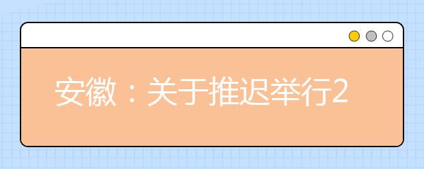 安徽:关于推迟举行2020年省外院校在皖设点艺术类专业校考考试的公告