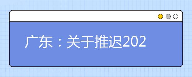 广东：关于推迟2020年普高术科统考等考试项目成绩复查工作时间的紧急通知