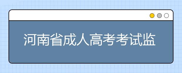 河南省成人高考考试监考工作实施程序   