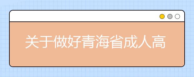 关于做好青海省成人高等教育考试招生工作的通知