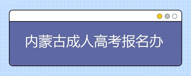 内蒙古成人高考报名办法与步骤