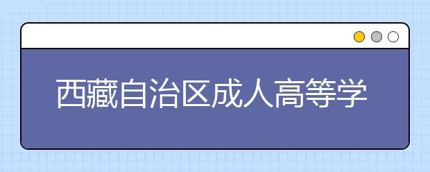 西藏自治区成人高等学校招生全国统一考试成绩公布