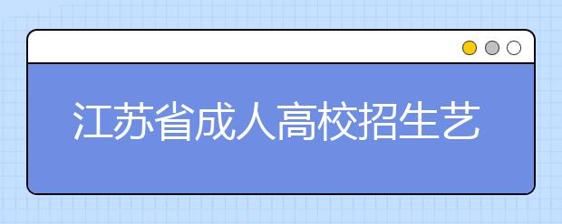 江苏省成人高校招生艺术类专业统一加试指南