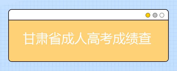 甘肃省成人高考成绩查询办法