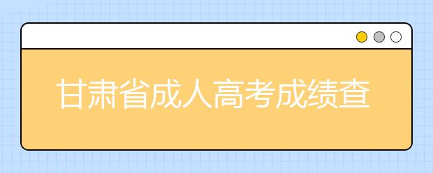 甘肃省成人高考成绩查询办法