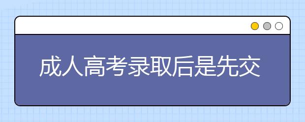 成人高考录取后是先交学费吗