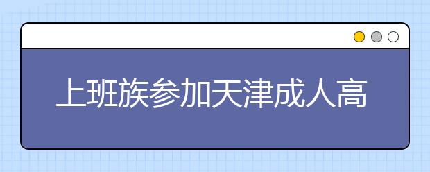 上班族参加天津成人高考有什么好的复习方法