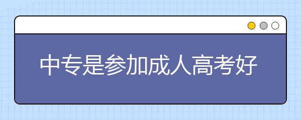 中专是参加成人高考好还是参加全日制考试好