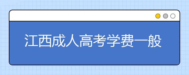 江西成人高考学费一般多少钱？