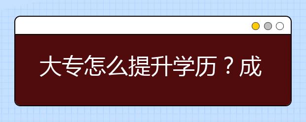 大专怎么提升学历?成人高考哪种学习形式好?
