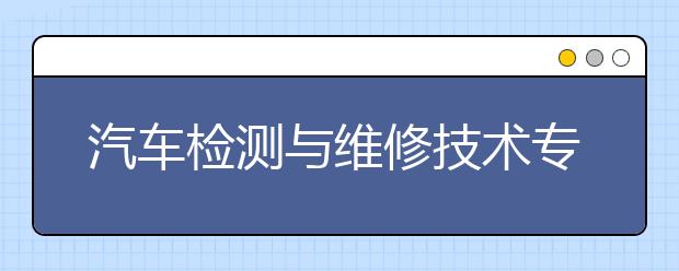 汽车检测与维修技术专业的就业前景怎么样?