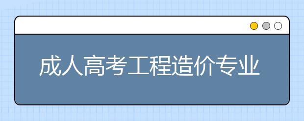 成人高考工程造价专业就业前景怎么样？