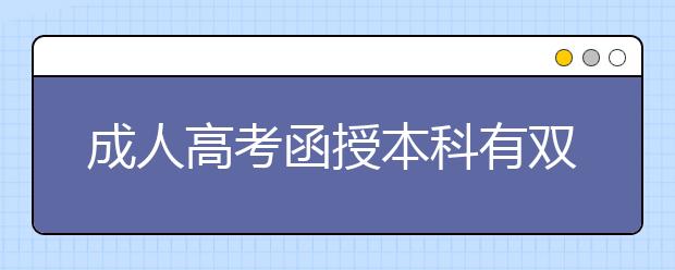 成人高考函授本科有双证吗？成人高考专升本是全日制吗?