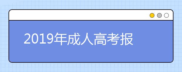 2019年成人高考报名需要哪些材料? 成人高考专升本几月份考试?