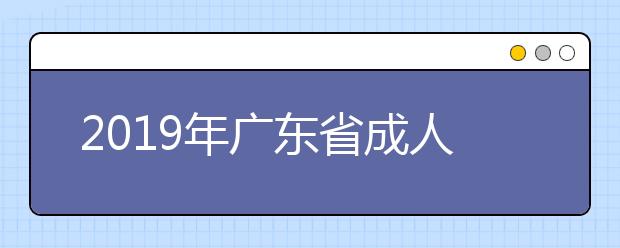 2019年广东省成人高考招生征集志愿工作的通知