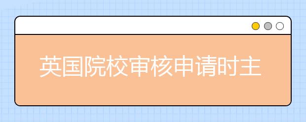 英国院校审核申请时主要会注重哪些方面的内容