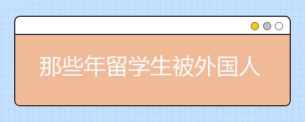 那些年留学生被外国人问过的奇葩问题