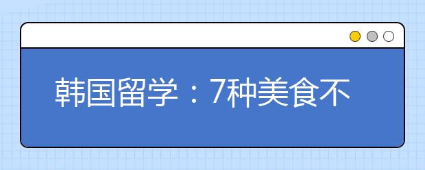 韩国留学：7种美食不能错过