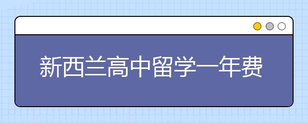 新西兰高中留学一年费用 本科和研究生费用又是多少