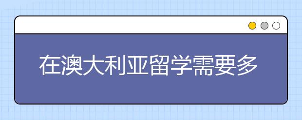 在澳大利亚留学需要多少生活费