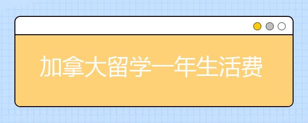 加拿大留学一年生活费需要花多少